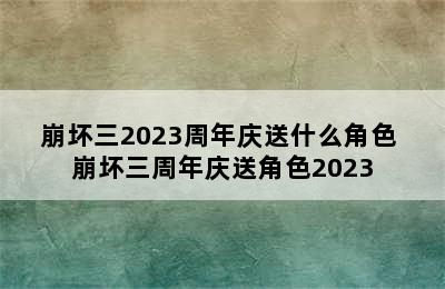 崩坏三2023周年庆送什么角色 崩坏三周年庆送角色2023